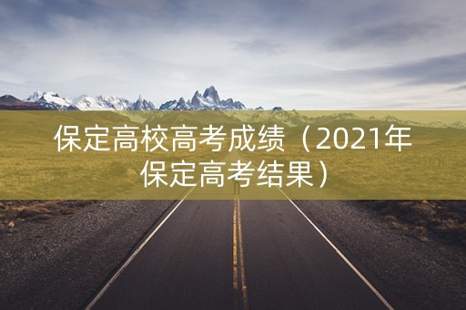 保定高校高考成绩（2021年保定高考结果）