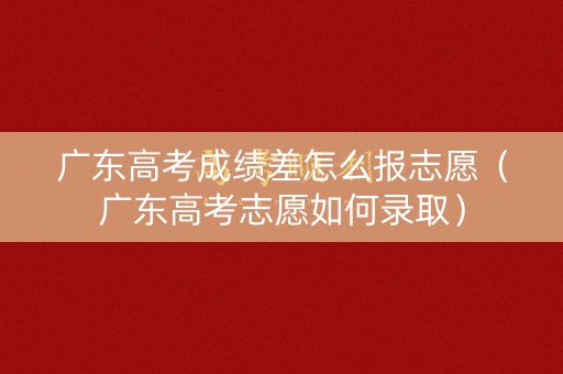 广东高考成绩差怎么报志愿(广东高考志愿如何录取) 广东高考成绩差怎么报志愿(广东高考志愿如何录取)