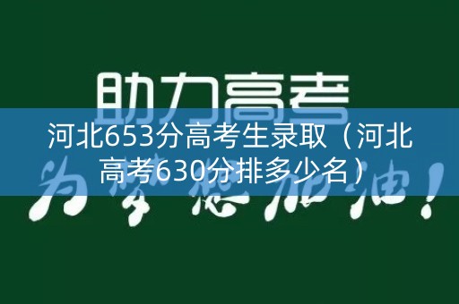 河北653分高考生录取(河北高考630分排多少名) 河北653分高考生录取(河北高考630分排多少名)
