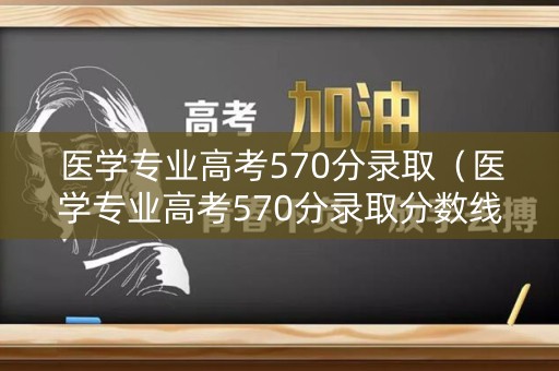 医学专业高考570分录取(医学专业高考570分录取分数线) 医学专业高考570分录取(医学专业高考570分录取分数线)