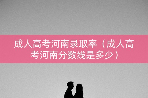 成人高考河南录取率（成人高考河南分数线是多少）