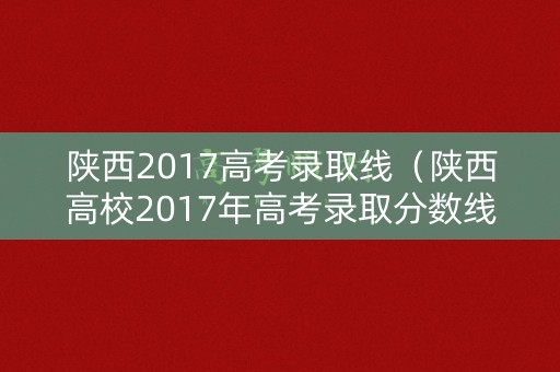 陕西2017高考录取线(陕西高校2017年高考录取分数线) 陕西2017高考录取线(陕西高校2017年高考录取分数线)