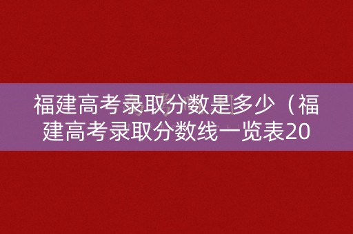福建高考录取分数是多少(福建高考录取分数线一览表2021) 福建高考录取分数是多少(福建高考录取分数线一览表2021)
