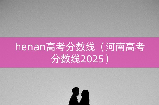 henan高考分数线（河南高考分数线2025）