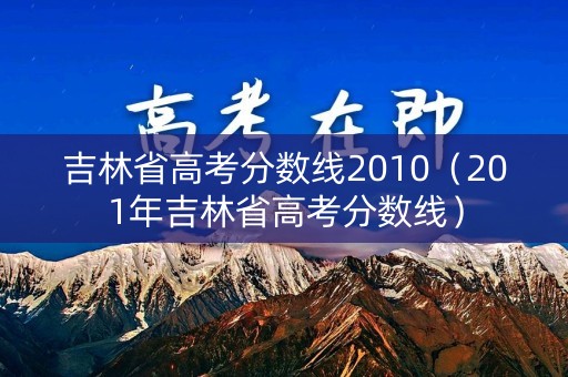 吉林省高考分数线2010(201年吉林省高考分数线) 吉林省高考分数线2010(201年吉林省高考分数线)