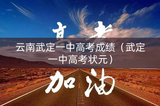 云南武定一中高考成绩(武定一中高考状元) 云南武定一中高考成绩(武定一中高考状元)