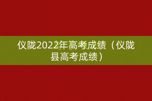 仪陇2022年高考成绩(仪陇县高考成绩) 仪陇2022年高考成绩(仪陇县高考成绩)