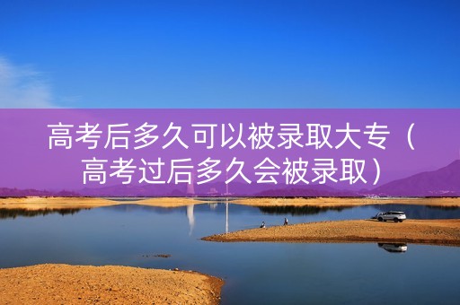 高考后多久可以被录取大专(高考过后多久会被录取) 高考后多久可以被录取大专(高考过后多久会被录取)