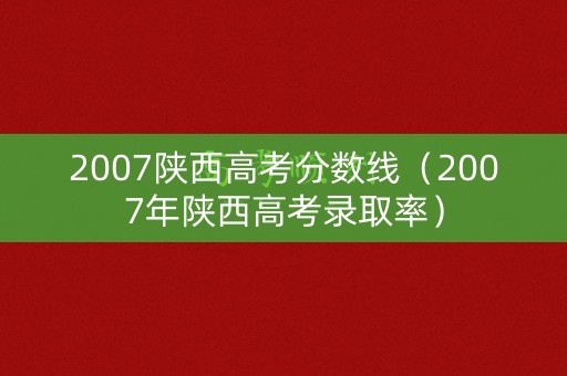 2007陕西高考分数线(2007年陕西高考录取率) 2007陕西高考分数线(2007年陕西高考录取率)