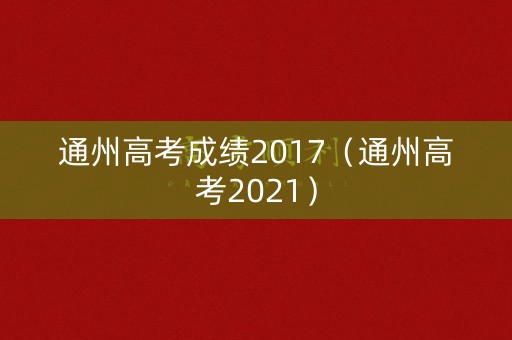 通州高考成绩2017（通州高考2021）