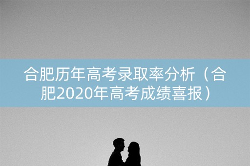 合肥历年高考录取率分析(合肥2020年高考成绩喜报) 合肥历年高考录取率分析(合肥2020年高考成绩喜报)