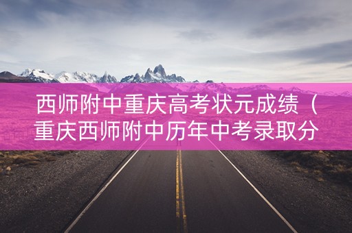 西师附中重庆高考状元成绩（重庆西师附中历年中考录取分数线）