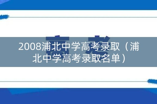 2008浦北中学高考录取(浦北中学高考录取名单) 2008浦北中学高考录取(浦北中学高考录取名单)