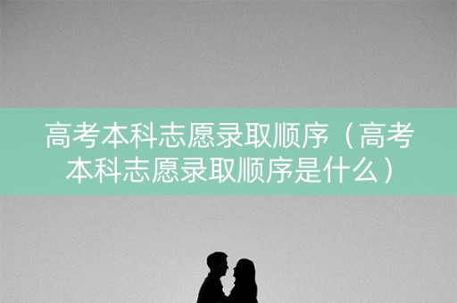 高考本科志愿录取顺序(高考本科志愿录取顺序是什么) 高考本科志愿录取顺序(高考本科志愿录取顺序是什么)