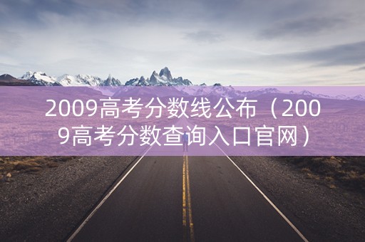 2009高考分数线公布(2009高考分数查询入口官网) 2009高考分数线公布(2009高考分数查询入口官网)