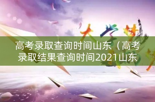 高考录取查询时间山东(高考录取结果查询时间2021山东) 高考录取查询时间山东(高考录取结果查询时间2021山东)