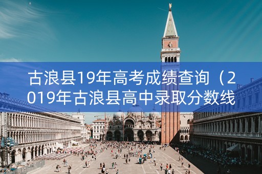 古浪县19年高考成绩查询(2019年古浪县高中录取分数线) 古浪县19年高考成绩查询(2019年古浪县高中录取分数线)