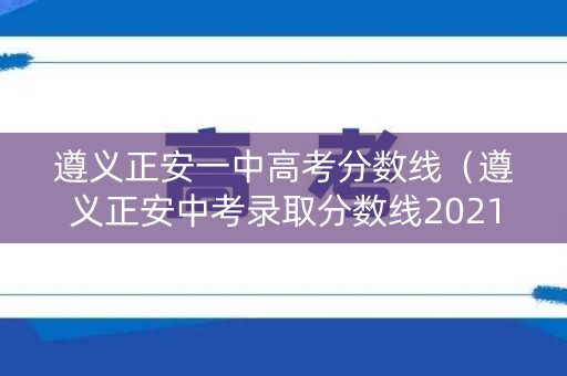 遵义正安一中高考分数线(遵义正安中考录取分数线2021) 遵义正安一中高考分数线(遵义正安中考录取分数线2021)