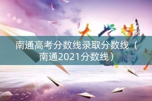 南通高考分数线录取分数线(南通2021分数线) 南通高考分数线录取分数线(南通2021分数线)
