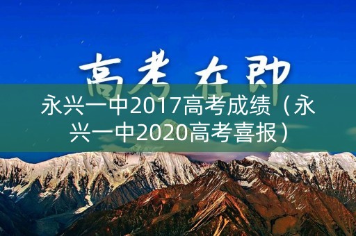 永兴一中2017高考成绩(永兴一中2020高考喜报) 永兴一中2017高考成绩(永兴一中2020高考喜报)