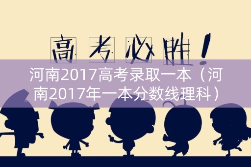 河南2017高考录取一本(河南2017年一本分数线理科) 河南2017高考录取一本(河南2017年一本分数线理科)