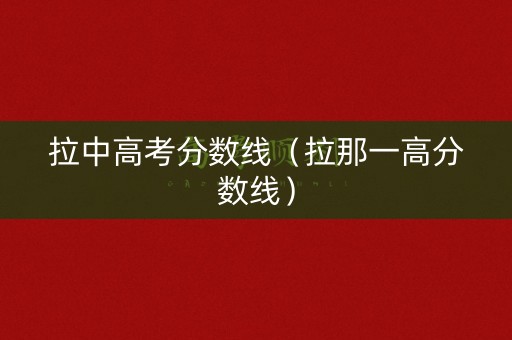 拉中高考分数线(拉那一高分数线) 拉中高考分数线(拉那一高分数线)