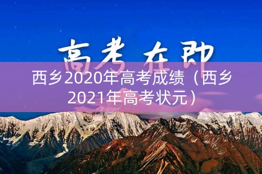 西乡2020年高考成绩(西乡2021年高考状元) 西乡2020年高考成绩(西乡2021年高考状元)