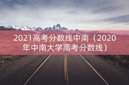 2021高考分数线中南(2020年中南大学高考分数线) 2021高考分数线中南(2020年中南大学高考分数线)