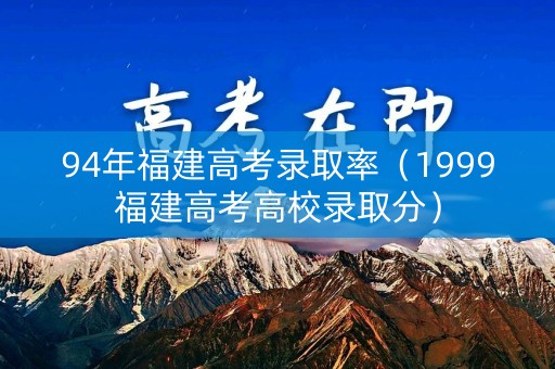 94年福建高考录取率（1999福建高考高校录取分）