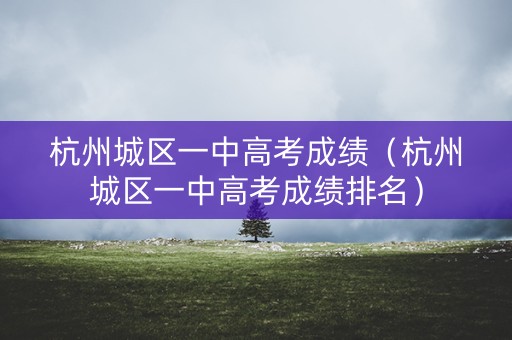 杭州城区一中高考成绩(杭州城区一中高考成绩排名) 杭州城区一中高考成绩(杭州城区一中高考成绩排名)