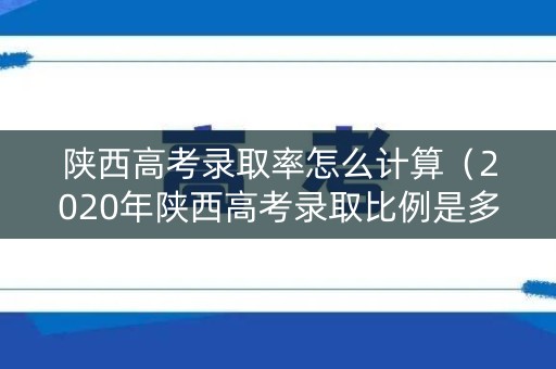 陕西高考录取率怎么计算(2020年陕西高考录取比例是多少) 陕西高考录取率怎么计算(2020年陕西高考录取比例是多少)