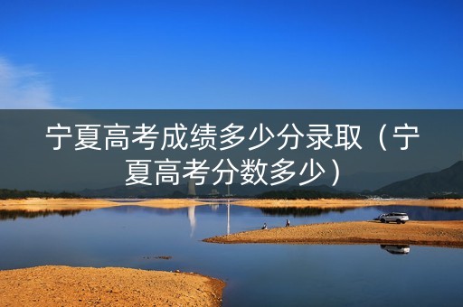 宁夏高考成绩多少分录取(宁夏高考分数多少) 宁夏高考成绩多少分录取(宁夏高考分数多少)
