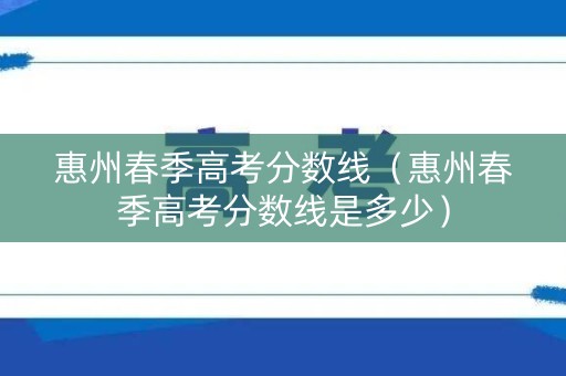 惠州春季高考分数线(惠州春季高考分数线是多少) 惠州春季高考分数线(惠州春季高考分数线是多少)