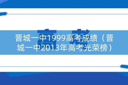 晋城一中1999高考成绩(晋城一中2013年高考光荣榜) 晋城一中1999高考成绩(晋城一中2013年高考光荣榜)