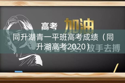 同升湖青一平班高考成绩(同升湖高考2020) 同升湖青一平班高考成绩(同升湖高考2020)