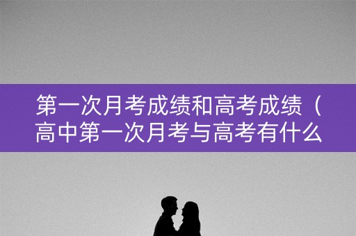 第一次月考成绩和高考成绩（高中第一次月考与高考有什么联系）
