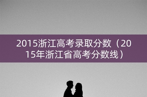 2015浙江高考录取分数（2015年浙江省高考分数线）