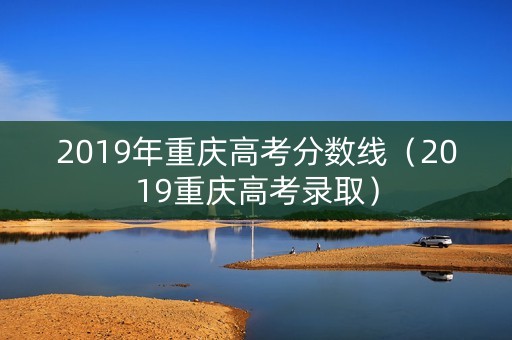 2019年重庆高考分数线（2019重庆高考录取）