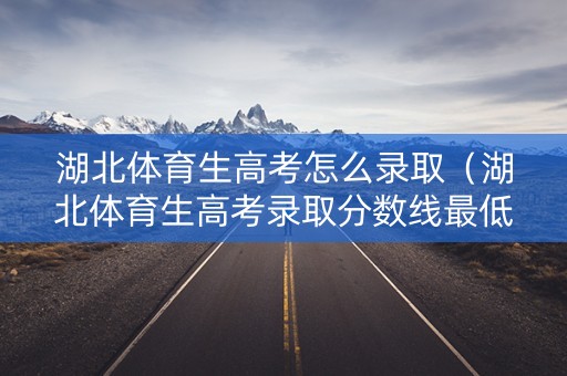 湖北体育生高考怎么录取（湖北体育生高考录取分数线最低的本科院校）