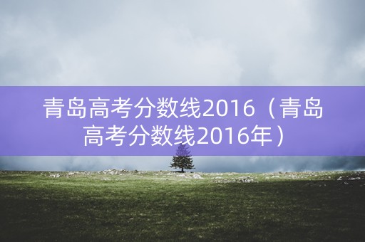 青岛高考分数线2016（青岛高考分数线2016年）