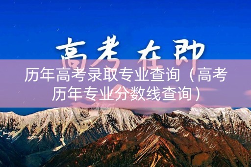 历年高考录取专业查询（高考历年专业分数线查询）