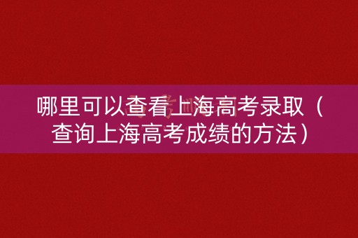 哪里可以查看上海高考录取（查询上海高考成绩的方法）