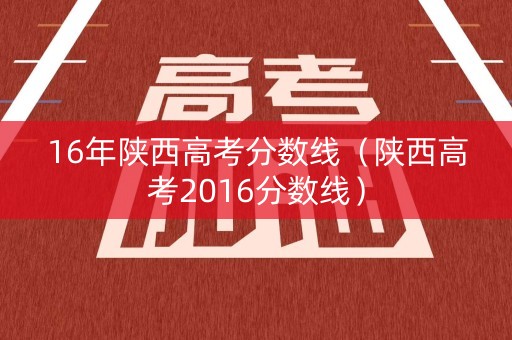 16年陕西高考分数线(陕西高考2016分数线) 16年陕西高考分数线(陕西高考2016分数线)