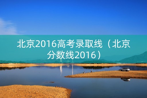 北京2016高考录取线（北京分数线2016）