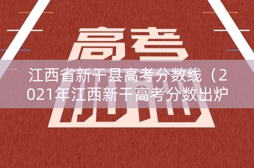 江西省新干县高考分数线（2021年江西新干高考分数出炉）