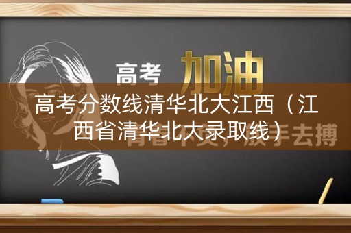 高考分数线清华北大江西（江西省清华北大录取线）