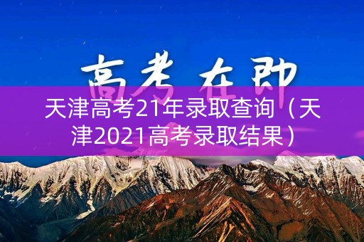 天津高考21年录取查询（天津2021高考录取结果）