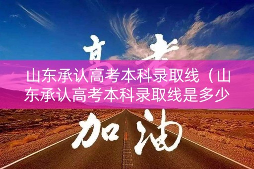 山东承认高考本科录取线（山东承认高考本科录取线是多少）