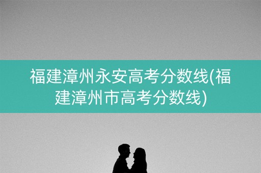 福建漳州永安高考分数线(福建漳州市高考分数线) 福建漳州永安高考分数线(福建漳州市高考分数线)
