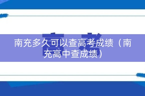 南充多久可以查高考成绩(南充高中查成绩) 南充多久可以查高考成绩(南充高中查成绩)